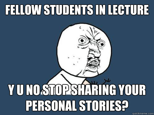 Fellow Students in Lecture  y u no stop sharing your personal stories?  Y U No