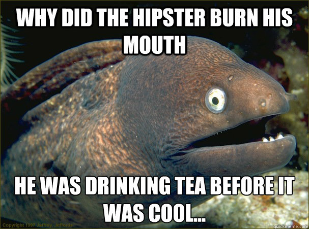Why did the hipster burn his mouth He was drinking tea before it was cool...  Bad Joke Eel