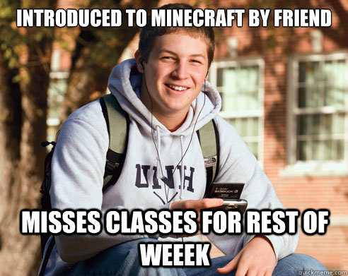 Introduced to Minecraft by friend Misses classes for rest of weeek  College Freshman