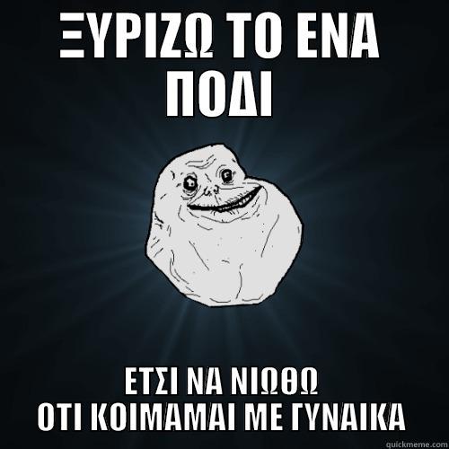ΞΥΡΙΖΩ ΤΟ ΕΝΑ ΠΟΔΙ ΕΤΣΙ ΝΑ ΝΙΩΘΩ ΟΤΙ ΚΟΙΜΑΜΑΙ ΜΕ ΓΥΝΑΙΚΑ Forever Alone