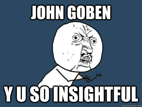 John Goben y u so insightful  Y U No