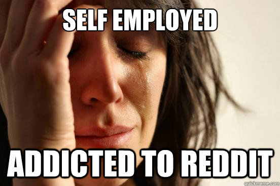 Self employed Addicted to Reddit  First World Problems