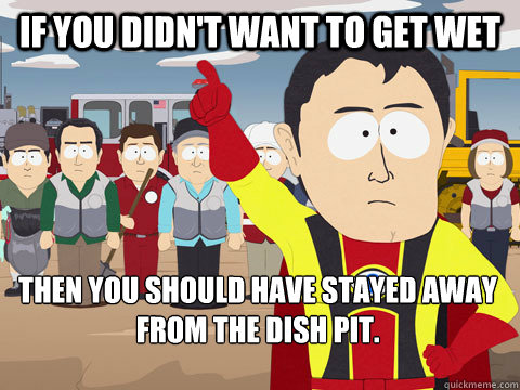 If you didn't want to get wet Then you should have stayed away from the dish pit.  Captain Hindsight