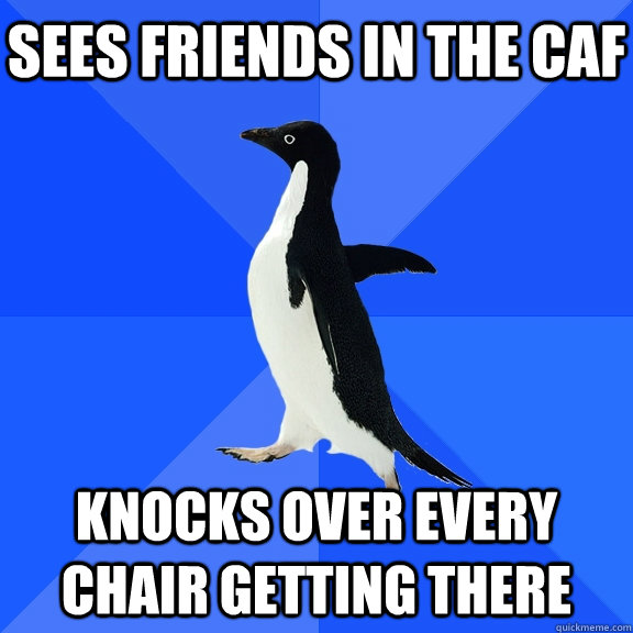 Sees friends in the caf Knocks over every chair getting there  Socially Awkward Penguin