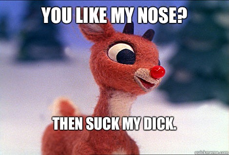 You like my nose? Then suck my dick.
  Condescending Rudolph