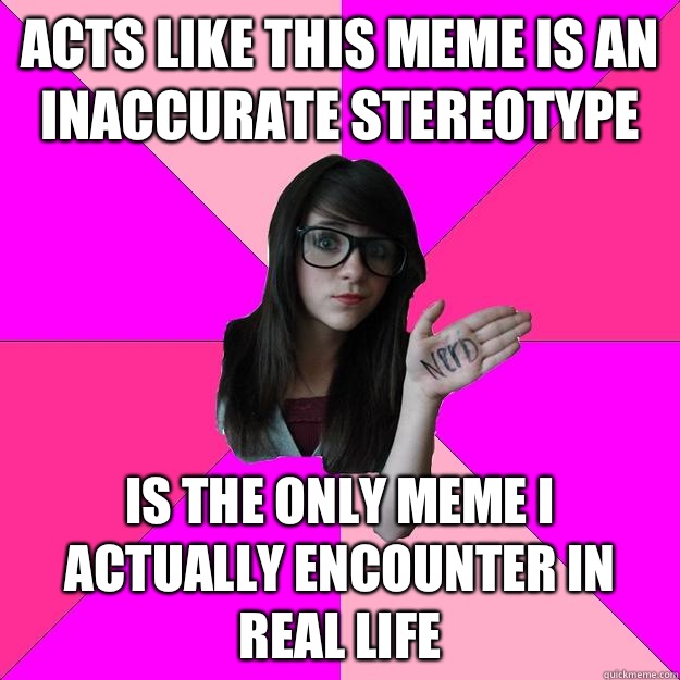 Acts like this meme is an inaccurate stereotype Is the only meme I actually encounter in real life  Idiot Nerd Girl