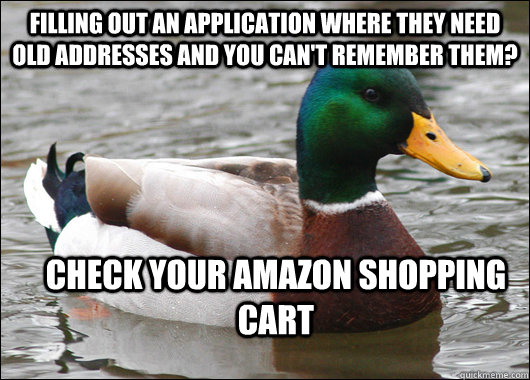 filling out an application where they need old addresses and you can't remember them? check your amazon shopping cart  Actual Advice Mallard