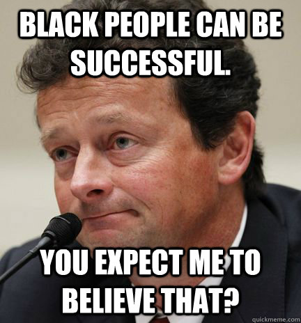 Black People can be successful. You expect me to believe that? - Black People can be successful. You expect me to believe that?  Stubborn Stew