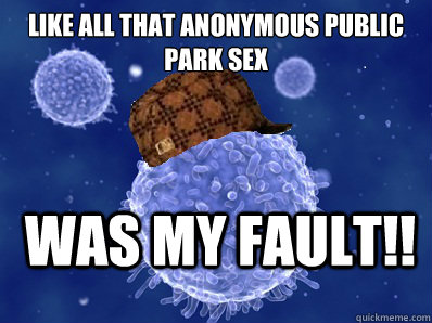 Like all that anonymous public park sex was my fault!!  Scumbag immune system