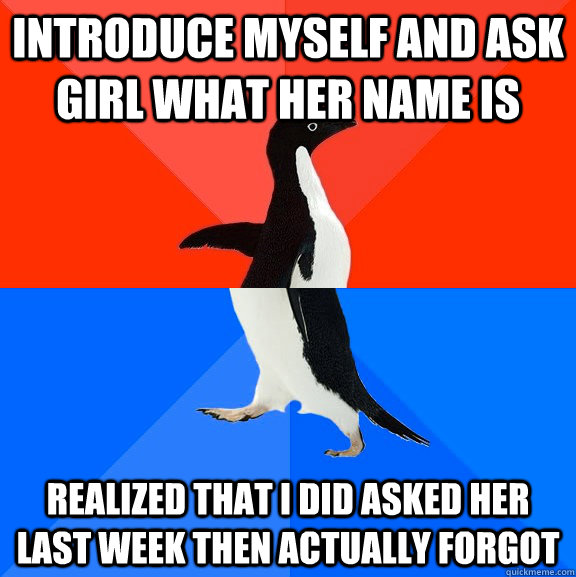 introduce myself and ask girl what her name is realized that I did asked her last week then actually forgot   Socially Awesome Awkward Penguin