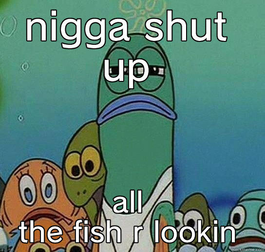 nigga im mad - NIGGA SHUT UP ALL THE FISH R LOOKIN Serious fish SpongeBob