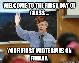 Welcome to the first day of class ... Your first midterm is on Friday.  Scumbag Professor