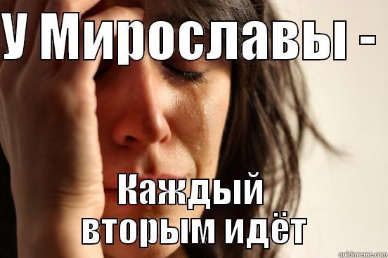 У МИРОСЛАВЫ -  КАЖДЫЙ  ВТОРЫМ ИДЁТ First World Problems