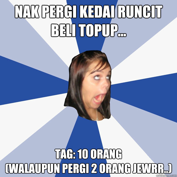 Nak pergi kedai runcit beli topup... tag: 10 orang 
(walaupun pergi 2 orang jewrr..)  Annoying Facebook Girl