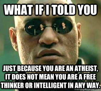 What if I told you  Just because you are an atheist, it does not mean you are a free thinker or intelligent in any way.  