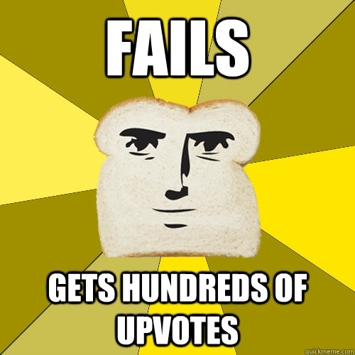 Fails  Gets hundreds of upvotes   Breadfriend