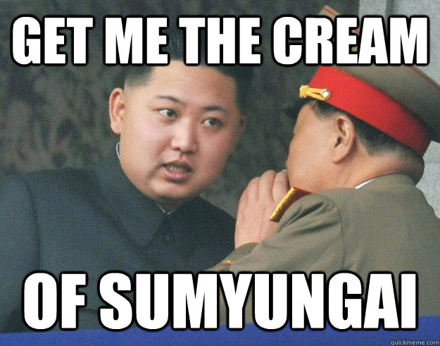get me the cream of sumyungai  Hungry Kim Jong Un