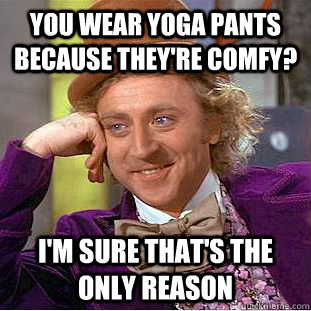 You wear yoga pants because they're comfy? I'm sure that's the only reason - You wear yoga pants because they're comfy? I'm sure that's the only reason  Condescending Wonka