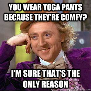 You wear yoga pants because they're comfy? I'm sure that's the only reason  Condescending Wonka