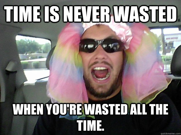 Time is never wasted When you're wasted all the time. - Time is never wasted When you're wasted all the time.  Idiot Warren