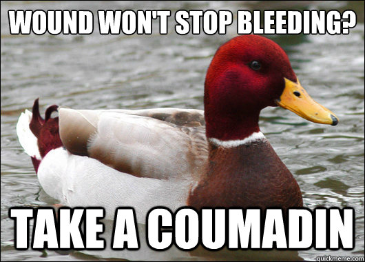 Wound won't stop bleeding?
 Take a coumadin  Malicious Advice Mallard