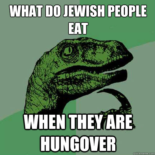 What do Jewish people eat When they are hungover - What do Jewish people eat When they are hungover  Philosoraptor