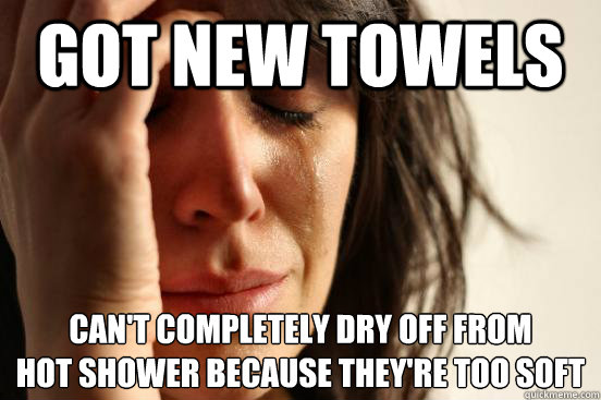 Got new towels Can't completely dry off from 
hot shower because they're too soft  First World Problems