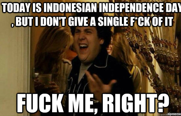 Today is Indonesian Independence Day , but i don't give a single f*ck of it FUCK ME, RIGHT?  fuck me right 2