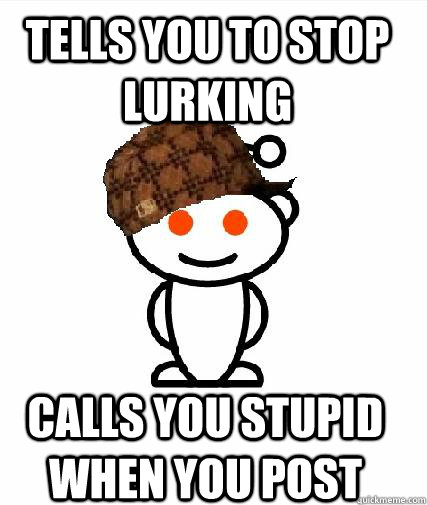 Tells you to stop lurking  Calls you stupid when you post - Tells you to stop lurking  Calls you stupid when you post  Scumbag Redditors