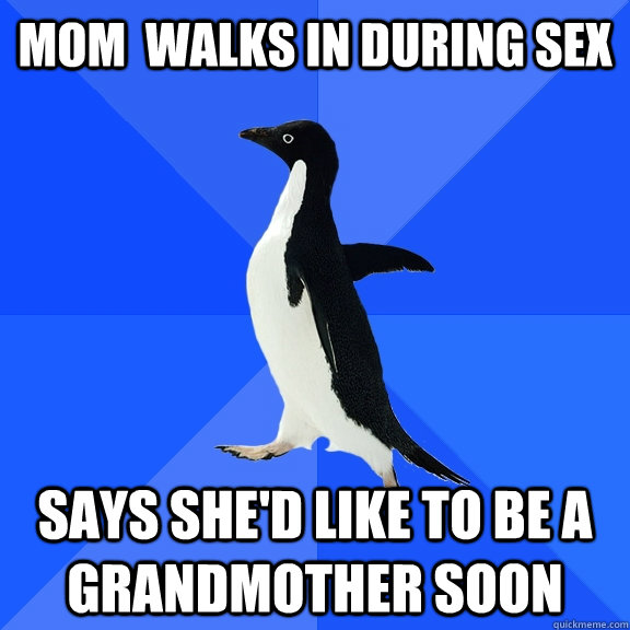 mom  walks in during sex says she'd like to be a grandmother soon  Socially Awkward Penguin