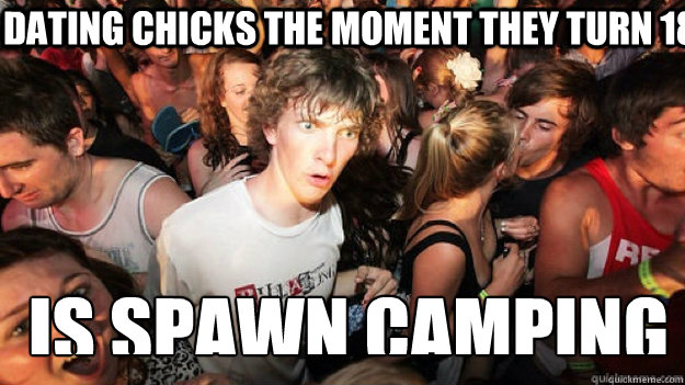 Dating chicks the moment they turn 18 Is spawn camping - Dating chicks the moment they turn 18 Is spawn camping  sudden clarity Clarence.