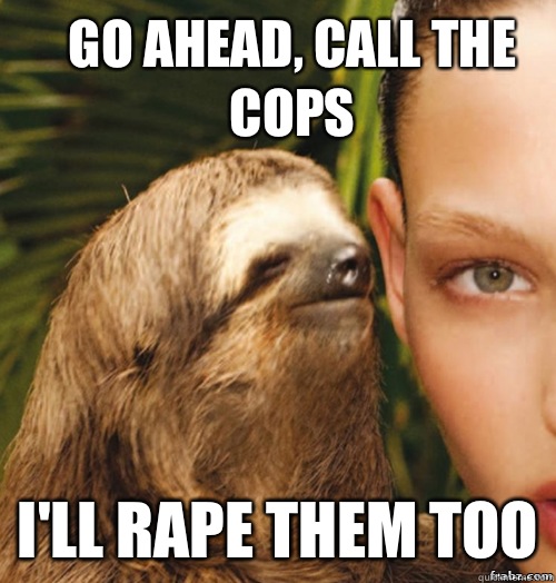 Go ahead, call the cops I'll rape them too  rape sloth