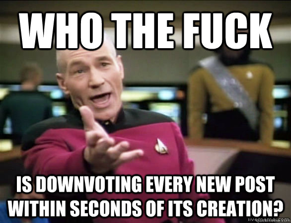 who the fuck is downvoting every new post within seconds of its creation?  Annoyed Picard HD