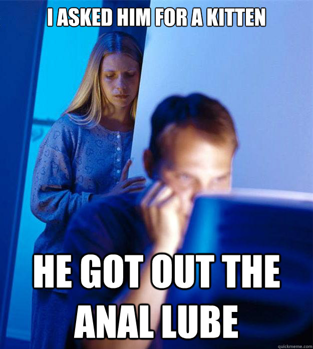I asked him for a kitten He got out the anal lube - I asked him for a kitten He got out the anal lube  Redditors Wife