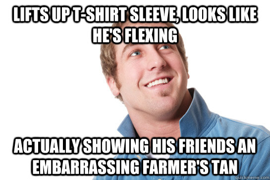 Lifts up t-shirt sleeve, looks like he's flexing actually showing his friends an embarrassing farmer's tan  Misunderstood D-Bag