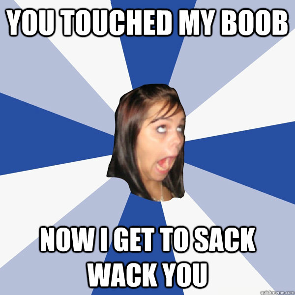 you touched my boob now i get to sack wack you   Annoying Facebook Girl