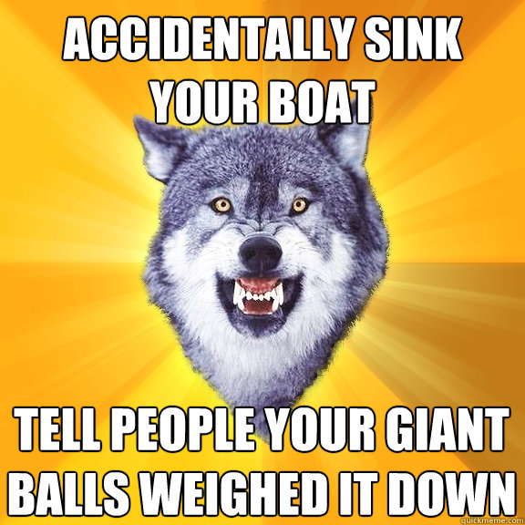 accidentally sink your boat tell people your giant balls weighed it down  Courage Wolf