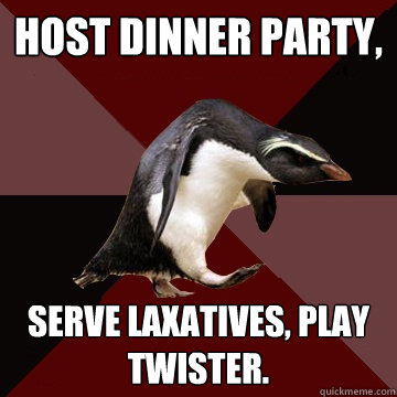 Host dinner party, Serve laxatives, play twister. - Host dinner party, Serve laxatives, play twister.  Socially Insane Penguin