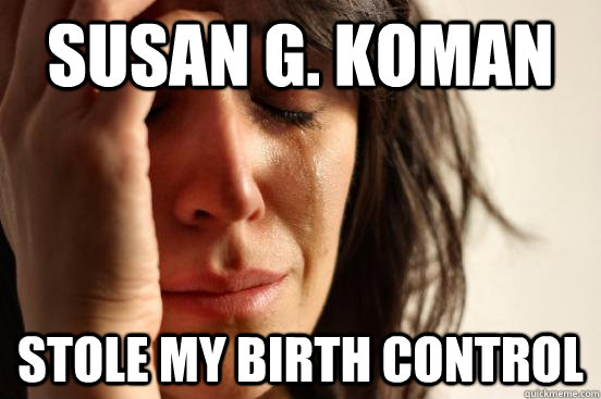 Susan g. koman stole my birth control  First World Problems