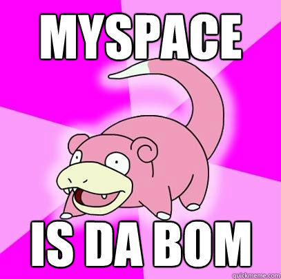 MYSPACE is DA BOM  Slowpoke