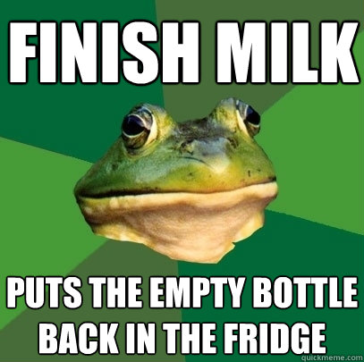 Finish milk puts the empty bottle back in the fridge  Foul Bachelor Frog
