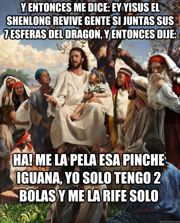 Y entonces me dice: Ey yisus el shenlong revive gente si juntas sus 7 esferas del dragon, y entonces dije: Ha! me la pela esa pinche iguana, yo solo tengo 2 bolas y me la rife solo   