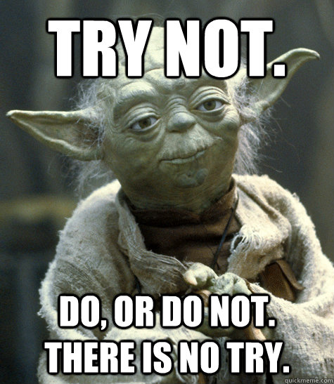 Try not. do, or do not.  there is no try.  Yoda