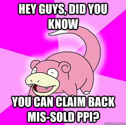 hey guys, did you know you can claim back mis-sold PPI?  Slowpoke