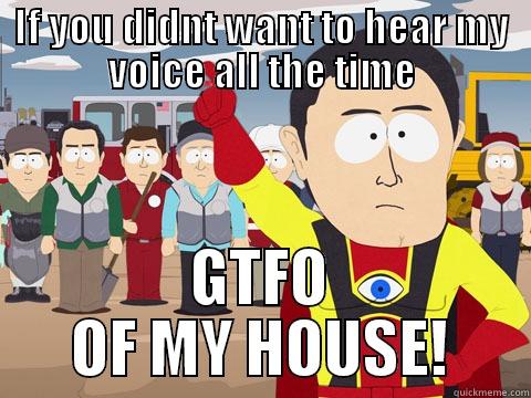 IF YOU DIDNT WANT TO HEAR MY VOICE ALL THE TIME GTFO OF MY HOUSE! Captain Hindsight
