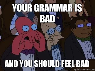 Your grammar is bad and you should feel bad  Bad Zoidberg