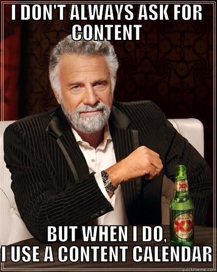 CONTENT CAL - I DON'T ALWAYS ASK FOR CONTENT BUT WHEN I DO, I USE A CONTENT CALENDAR The Most Interesting Man In The World