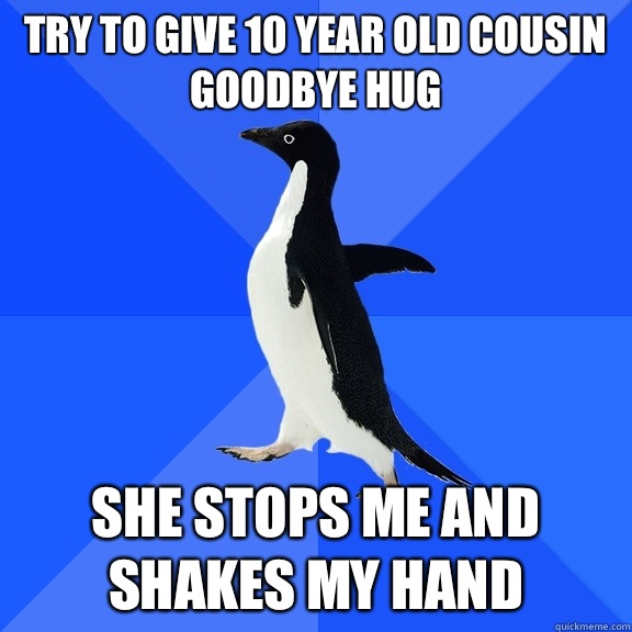 Try to give 10 year old cousin goodbye hug She stops me and shakes my hand  Socially Awkward Penguin
