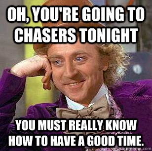 Oh, you're going to Chasers Tonight You must really know how to have a good time.  Condescending Wonka