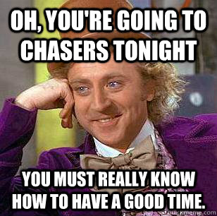 Oh, you're going to Chasers Tonight You must really know how to have a good time. - Oh, you're going to Chasers Tonight You must really know how to have a good time.  Condescending Wonka